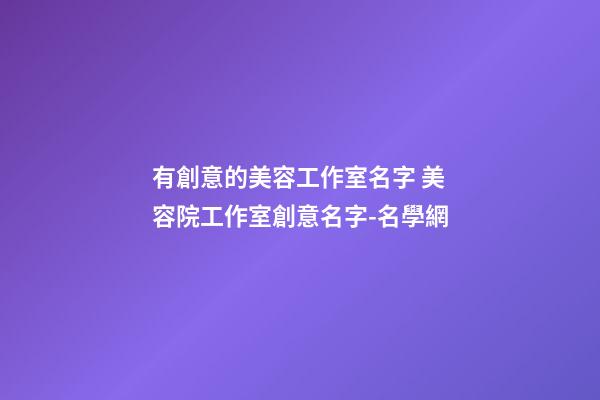 有創意的美容工作室名字 美容院工作室創意名字-名學網